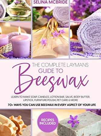 The Complete Laymans Guide to Beeswax: Learn to Make Soap, Candles, Lotion Bar, Salve, Body Butter, Lipstick, Furniture Polish, Pet Care & More - 70+ Ways You Can Use Beeswax